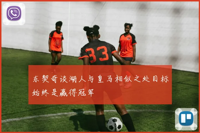 东契奇谈湖人与皇马相似之处目标始终是赢得冠军
