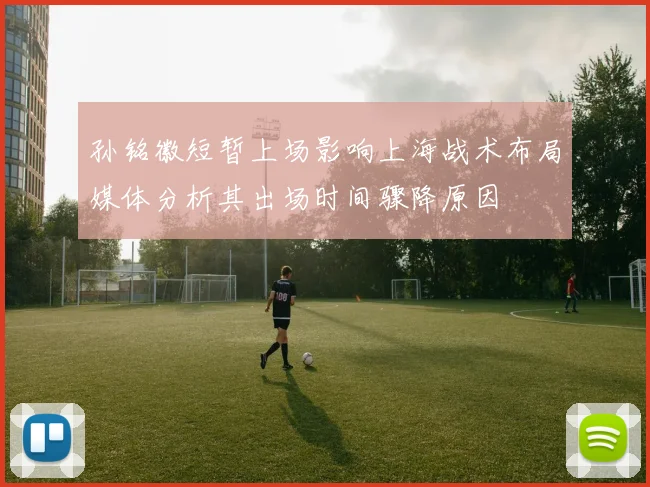 孙铭徽短暂上场影响上海战术布局媒体分析其出场时间骤降原因