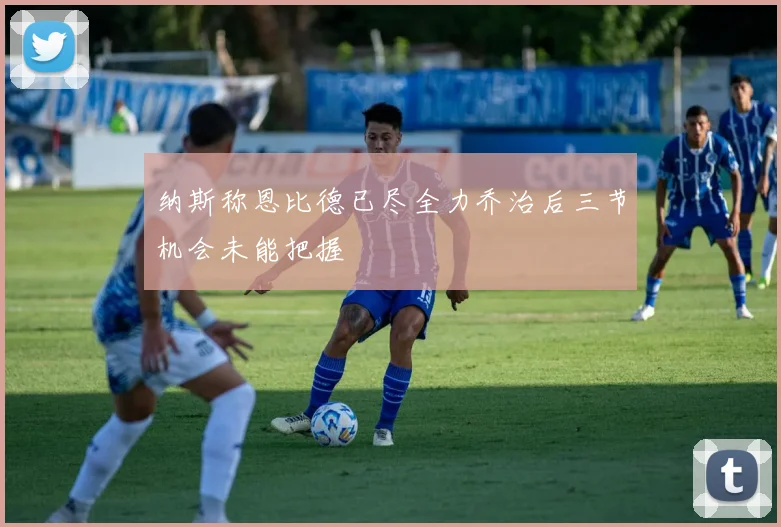 纳斯称恩比德已尽全力乔治后三节机会未能把握