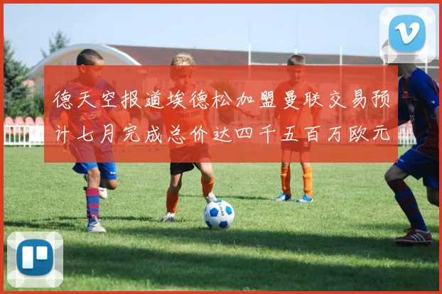 德天空报道埃德松加盟曼联交易预计七月完成总价达四千五百万欧元