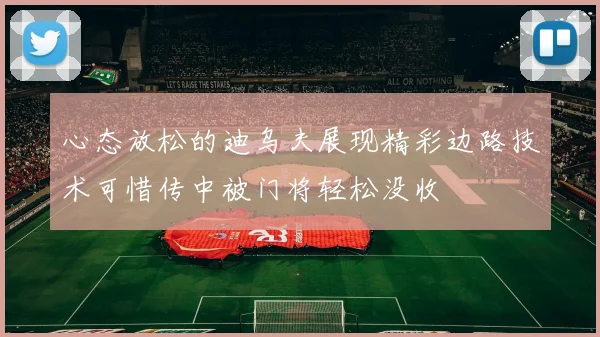 心态放松的迪乌夫展现精彩边路技术可惜传中被门将轻松没收