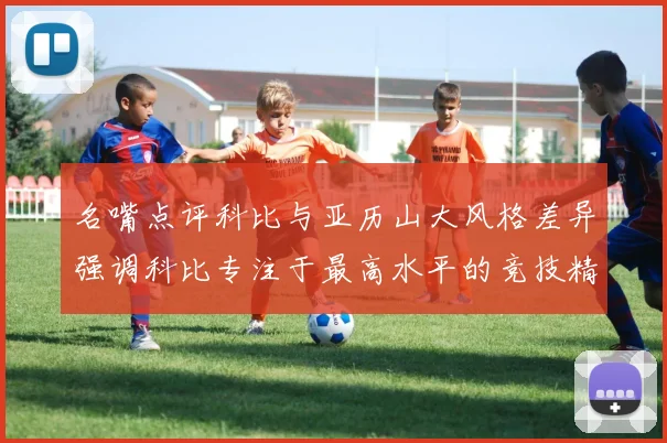 名嘴点评科比与亚历山大风格差异强调科比专注于最高水平的竞技精神