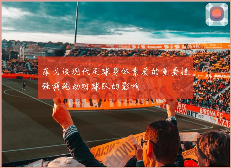 菲戈谈现代足球身体素质的重要性强调跑动对球队的影响