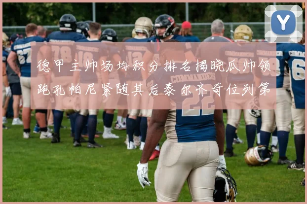 德甲主帅场均积分排名揭晓瓜帅领跑孔帕尼紧随其后泰尔齐奇位列第六