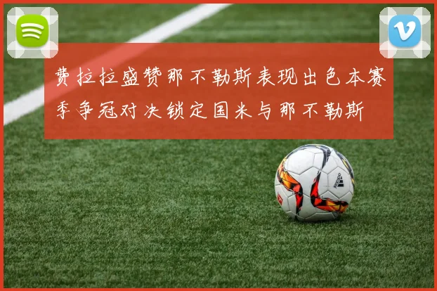 费拉拉盛赞那不勒斯表现出色本赛季争冠对决锁定国米与那不勒斯