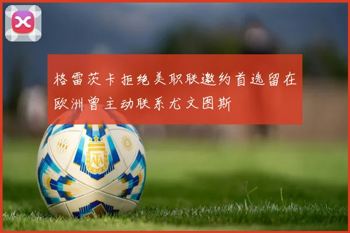 格雷茨卡拒绝美职联邀约首选留在欧洲曾主动联系尤文图斯