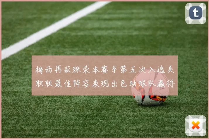 梅西再获殊荣本赛季第五次入选美职联最佳阵容表现出色助球队赢得胜利