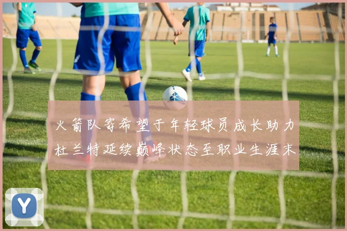 火箭队寄希望于年轻球员成长助力杜兰特延续巅峰状态至职业生涯末期