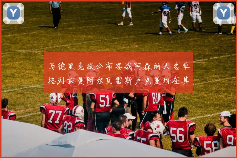 马德里竞技公布客战阿森纳大名单格列兹曼阿尔瓦雷斯卢克曼均在其中