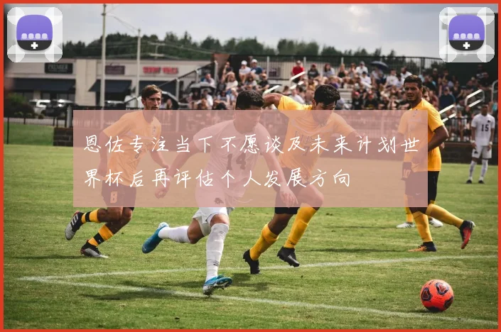 恩佐专注当下不愿谈及未来计划世界杯后再评估个人发展方向