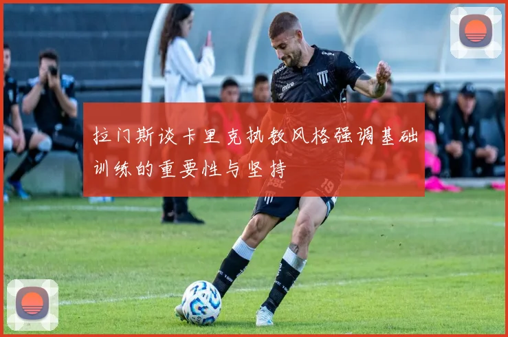 拉门斯谈卡里克执教风格强调基础训练的重要性与坚持