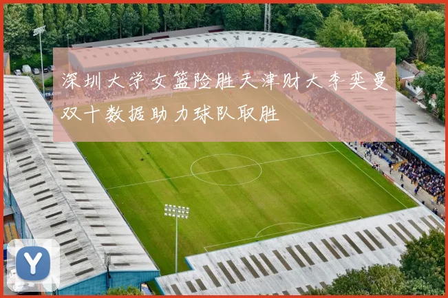 深圳大学女篮险胜天津财大李奕曼双十数据助力球队取胜